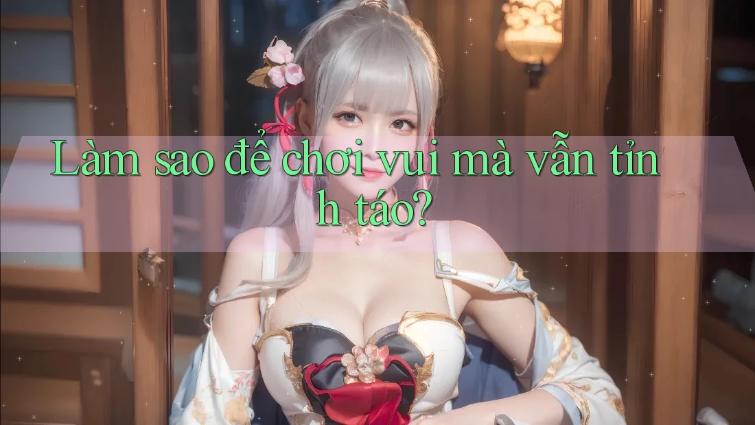 Làm sao để chơi vui mà vẫn tỉnh táo? Làm sao để chơi vui mà vẫn tỉnh táo?