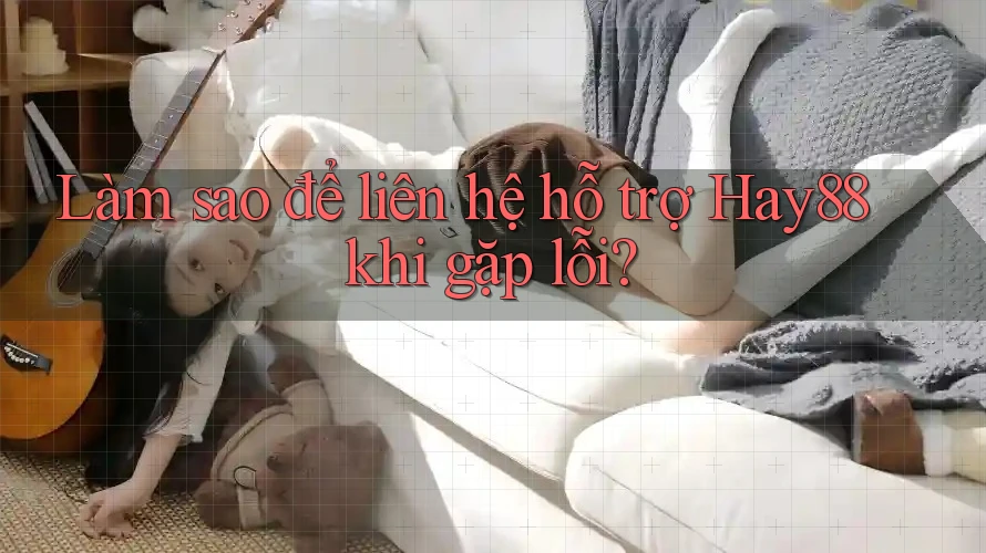 Làm sao để liên hệ hỗ trợ Hay88 khi gặp lỗi?