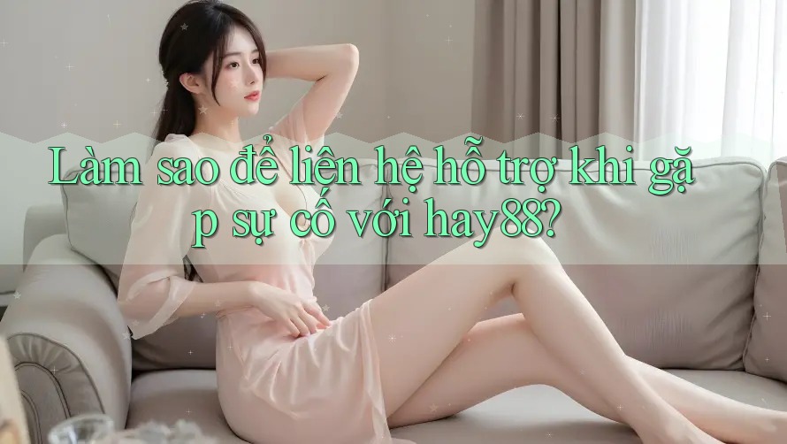 Làm sao để liên hệ hỗ trợ khi gặp sự cố với hay88?