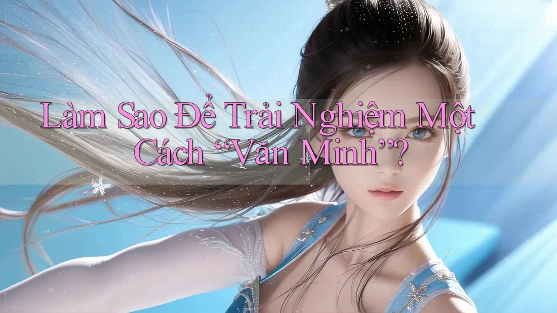 Làm Sao Để Trải Nghiệm Một Cách “Văn Minh”? Làm Sao Để Trải Nghiệm Một Cách “Văn Minh”?