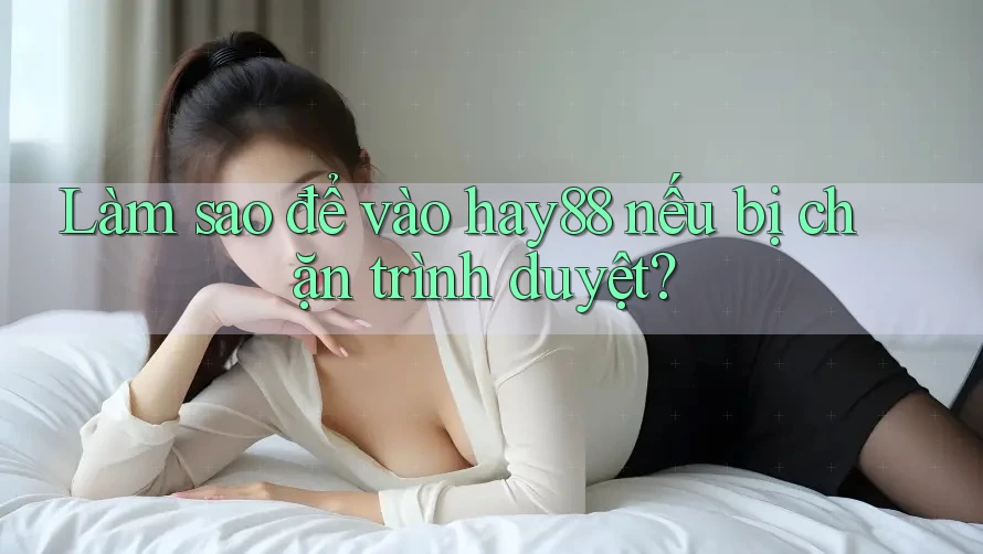 Làm sao để vào hay88 nếu bị chặn trình duyệt? Làm sao để vào hay88 nếu bị chặn trình duyệt?