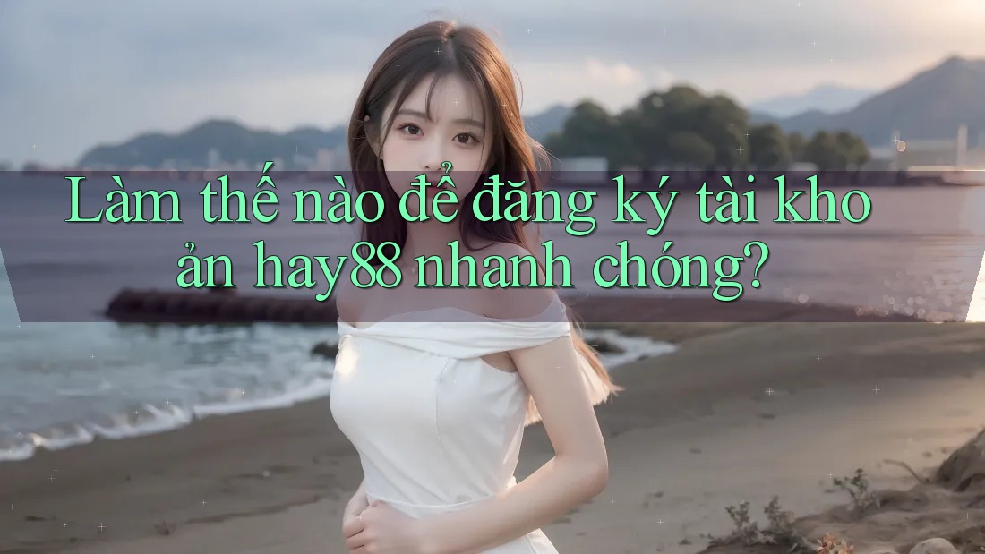 Làm thế nào để đăng ký tài khoản hay88 nhanh chóng?