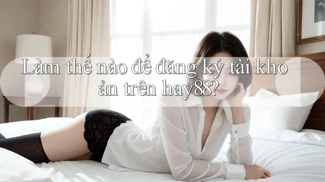 Làm thế nào để đăng ký tài khoản trên hay88?