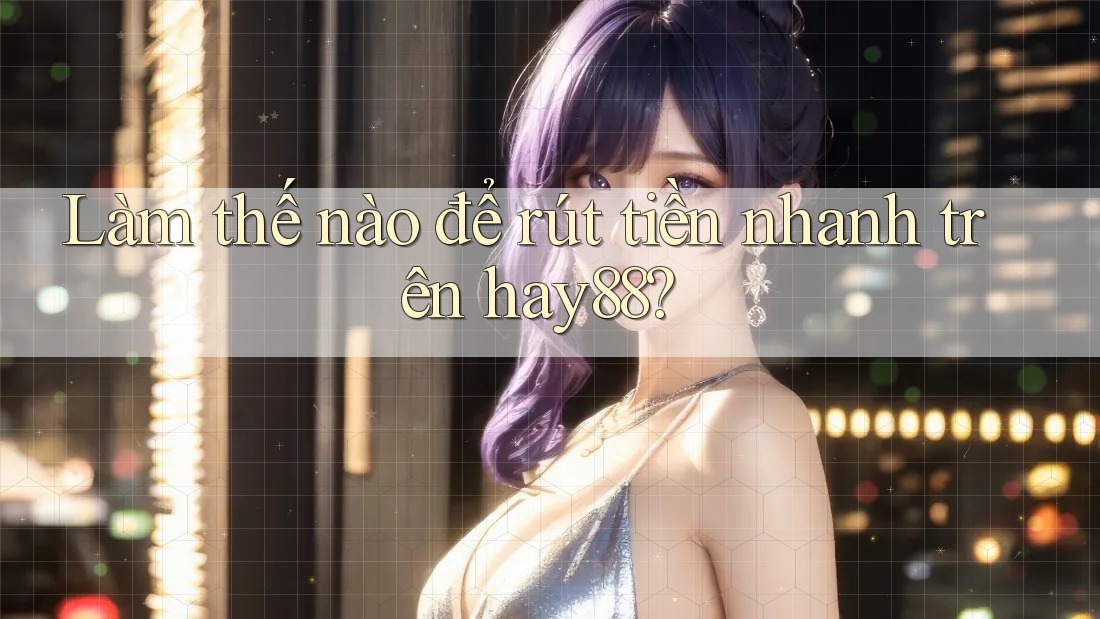 Làm thế nào để rút tiền nhanh trên hay88?