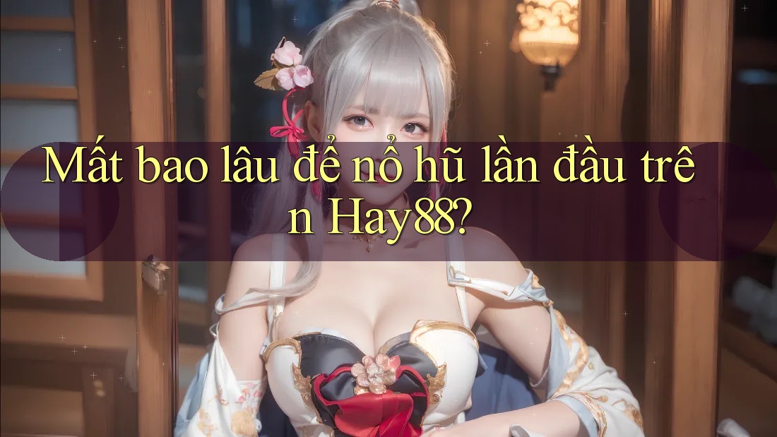 Mất bao lâu để nổ hũ lần đầu trên Hay88? Mất bao lâu để nổ hũ lần đầu trên Hay88?