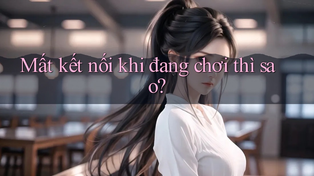 Mất kết nối khi đang chơi thì sao?
