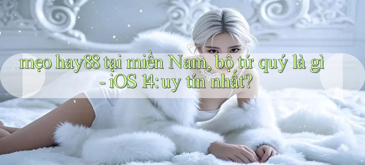 mẹo hay88 tại miền Nam, bộ tứ quý là gì   iOS 14 uy tín nhất