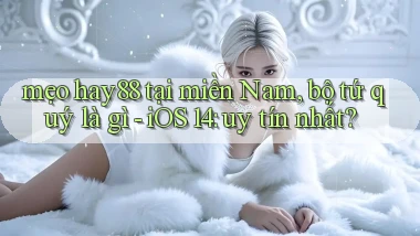 mẹo hay88 tại miền Nam, bộ tứ quý là gì   iOS 14 uy tín nhất