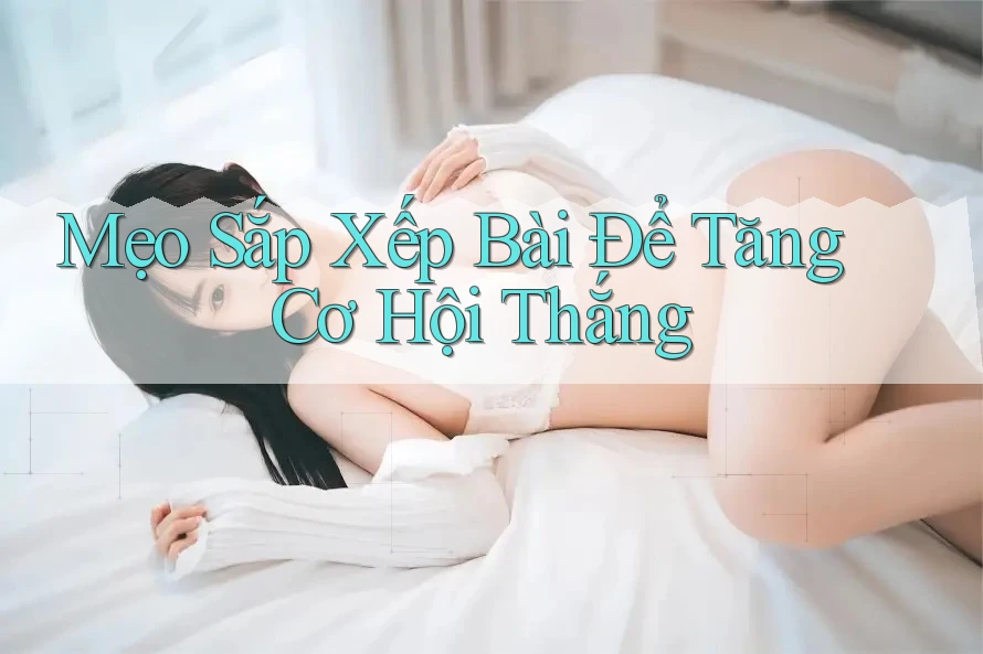 Mẹo Sắp Xếp Bài Để Tăng Cơ Hội Thắng Mẹo Sắp Xếp Bài Để Tăng Cơ Hội Thắng
