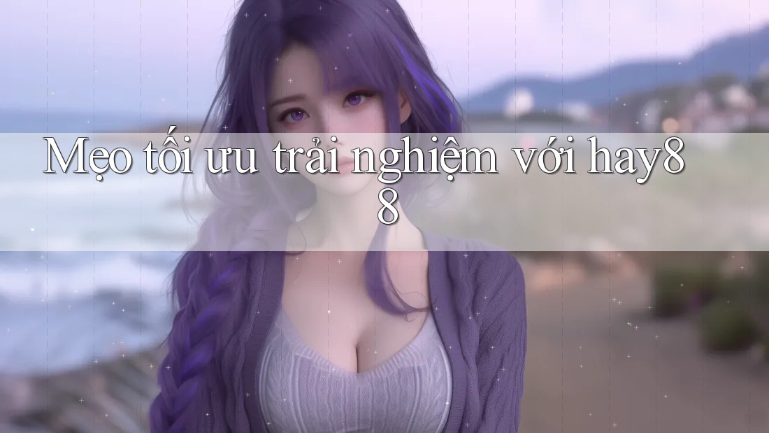 Mẹo tối ưu trải nghiệm với hay88