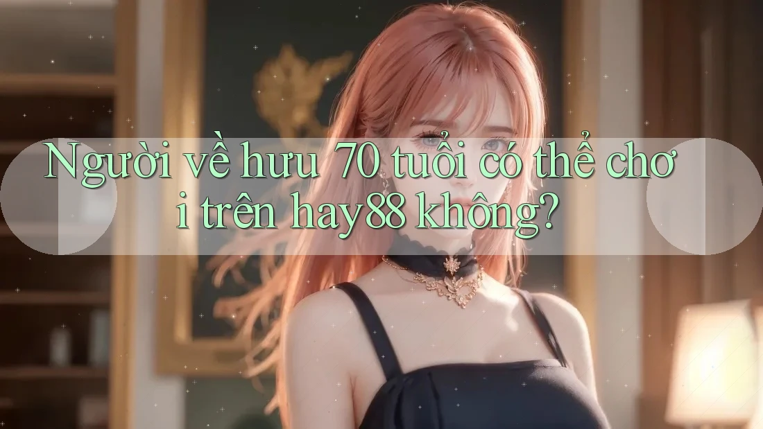 Người về hưu 70 tuổi có thể chơi trên hay88 không?