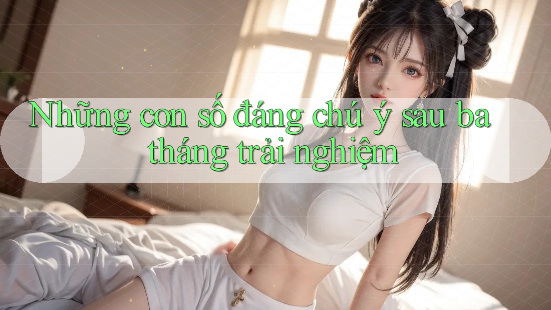 Những con số đáng chú ý sau ba tháng trải nghiệm Những con số đáng chú ý sau ba tháng trải nghiệm