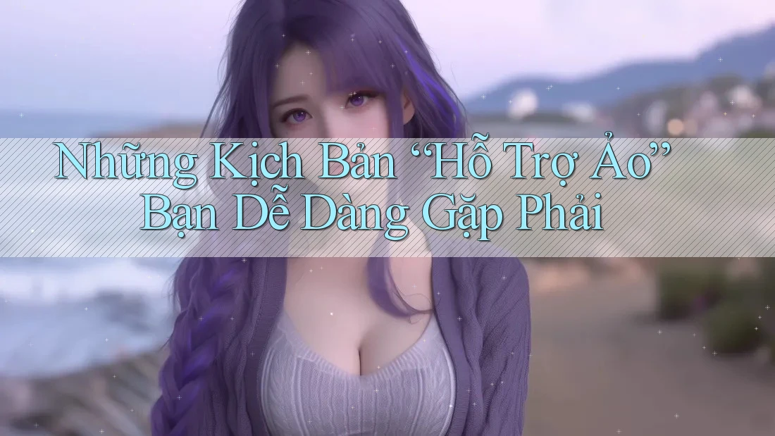 Những Kịch Bản “Hỗ Trợ Ảo” Bạn Dễ Dàng Gặp Phải