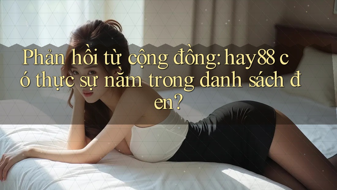 Phản hồi từ cộng đồng: hay88 có thực sự nằm trong danh sách đen?