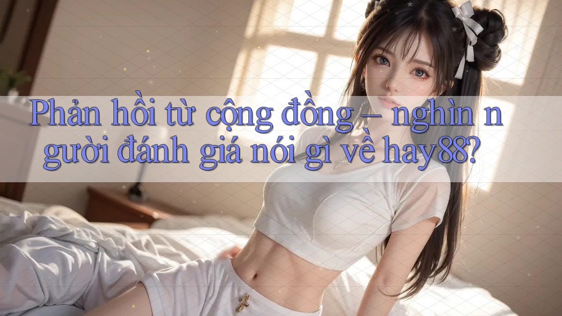 Phản hồi từ cộng đồng – nghìn người đánh giá nói gì về hay88?