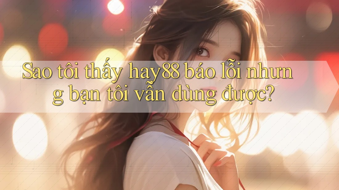 Sao tôi thấy hay88 báo lỗi nhưng bạn tôi vẫn dùng được?