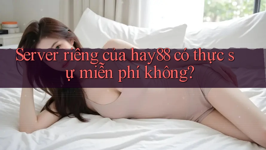 Server riêng của hay88 có thực sự miễn phí không? Server riêng của hay88 có thực sự miễn phí không?