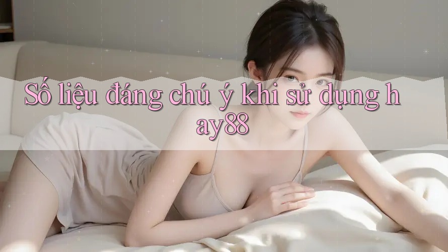 Số liệu đáng chú ý khi sử dụng hay88 Số liệu đáng chú ý khi sử dụng hay88