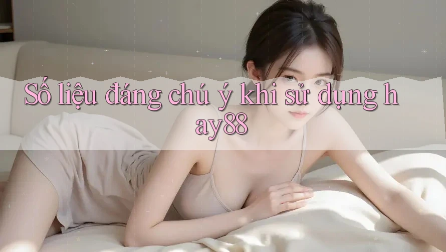 Số liệu đáng chú ý khi sử dụng hay88
