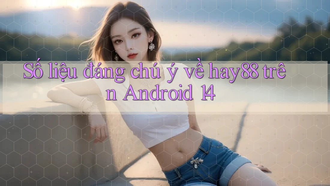 Số liệu đáng chú ý về hay88 trên Android 14 Số liệu đáng chú ý về hay88 trên Android 14