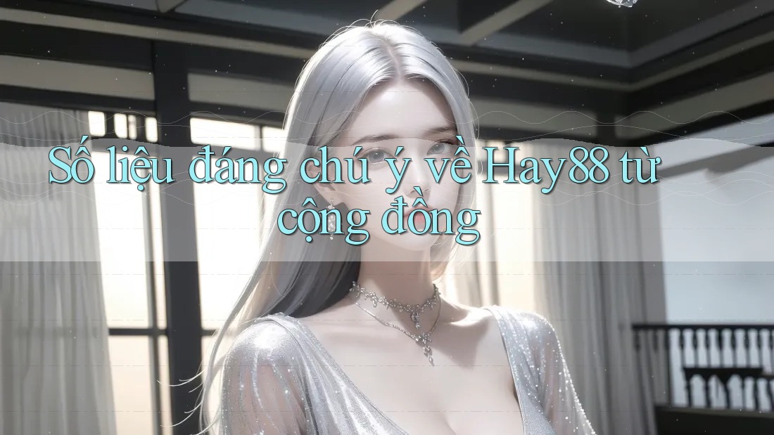 Số liệu đáng chú ý về Hay88 từ cộng đồng
