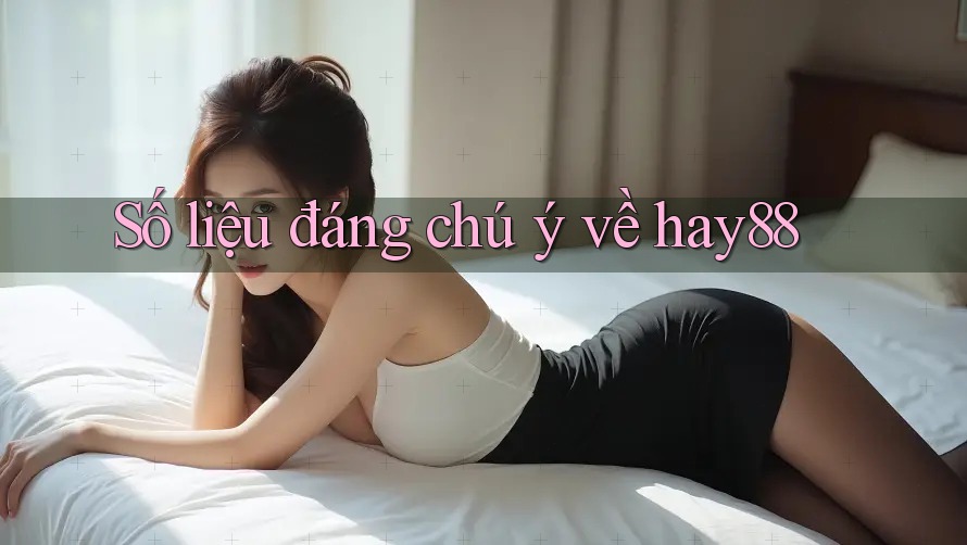 Số liệu đáng chú ý về hay88