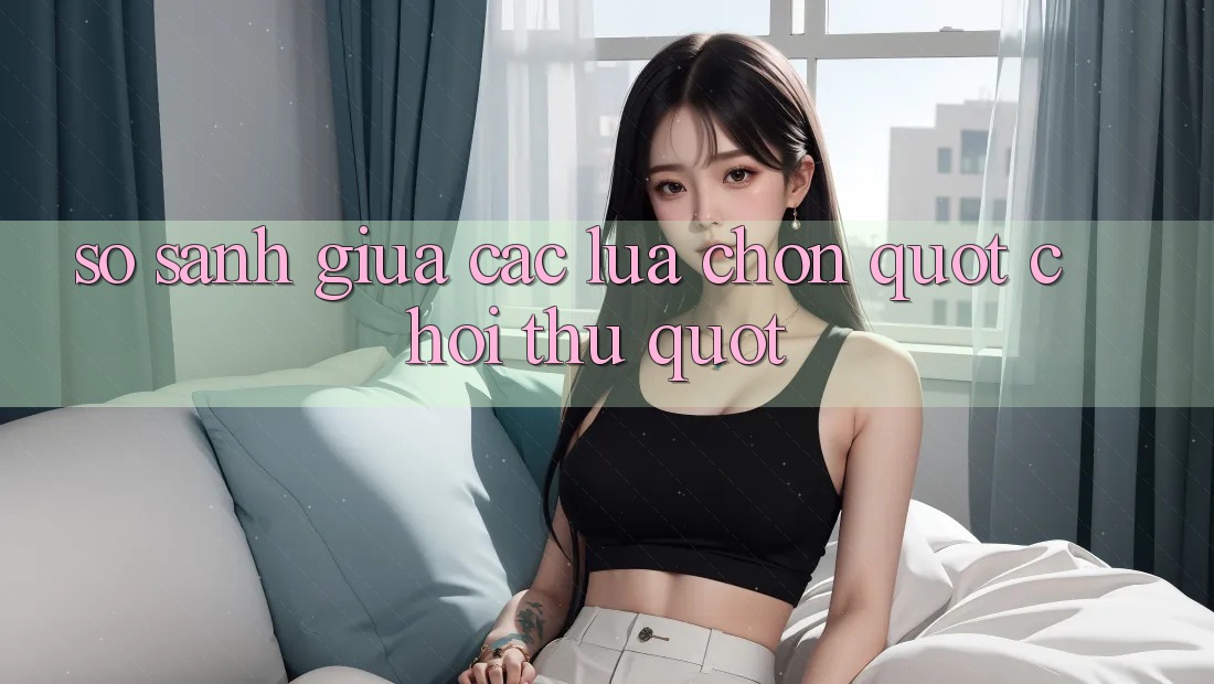 So Sánh Giữa Các Lựa Chọn " Chơi Thử"