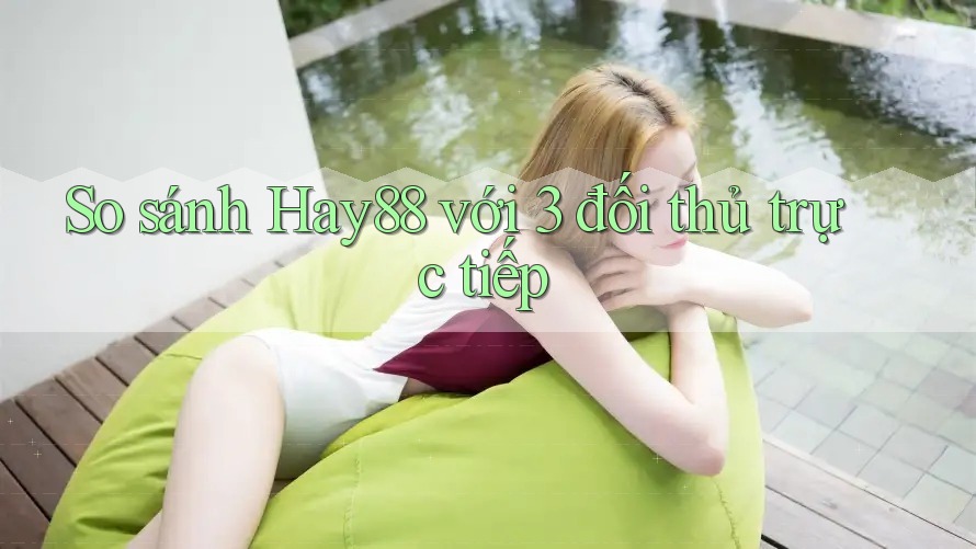So sánh Hay88 với 3 đối thủ trực tiếp So sánh Hay88 với 3 đối thủ trực tiếp