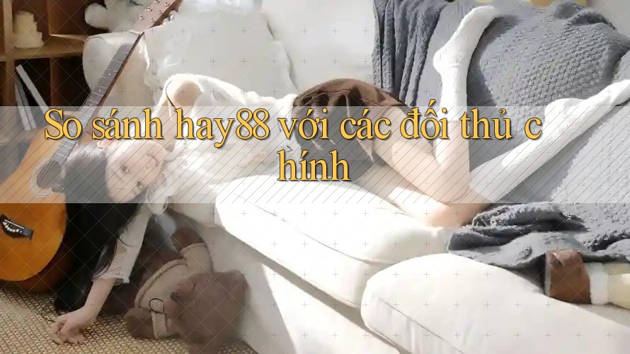 So sánh hay88 với các đối thủ chính So sánh hay88 với các đối thủ chính