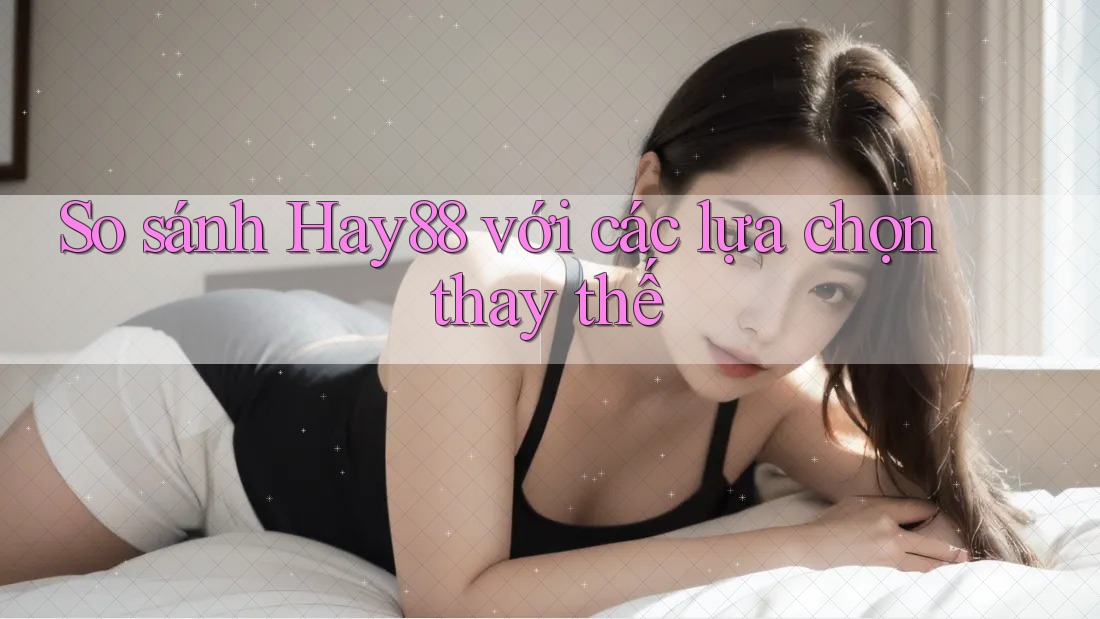 So sánh hay88 với các lựa chọn thay thế