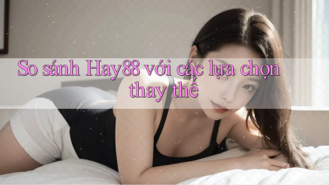 So sánh hay88 với các lựa chọn thay thế