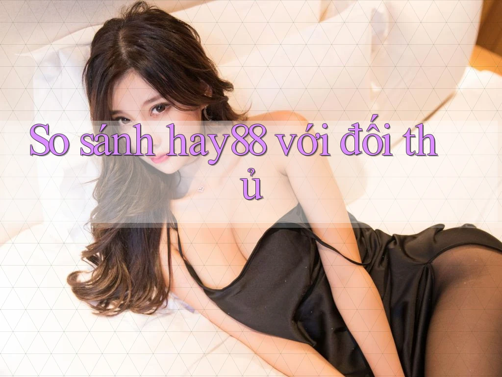 So sánh hay88 với đối thủ
