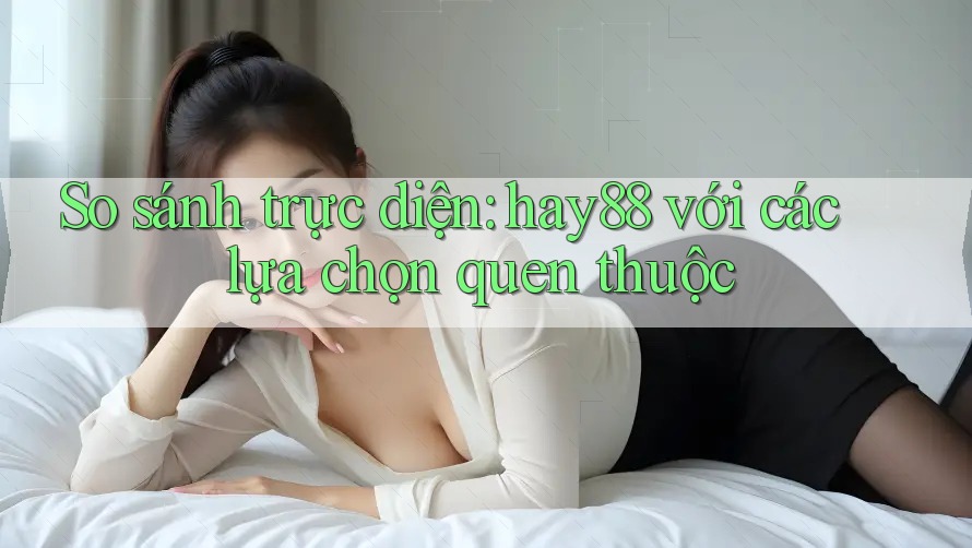 So sánh trực diện: hay88 với các lựa chọn quen thuộc So sánh trực diện: hay88 với các lựa chọn quen thuộc