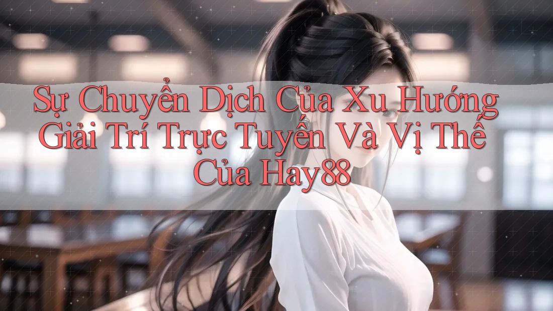 Sự Chuyển Dịch Của Xu Hướng Giải Trí Trực Tuyến Và Vị Thế Của Hay88 Sự Chuyển Dịch Của Xu Hướng Giải Trí Trực Tuyến Và Vị Thế Của Hay88
