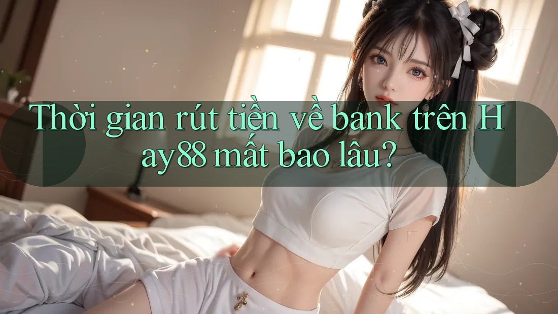 Thời gian rút tiền về bank trên Hay88 mất bao lâu? Thời gian rút tiền về bank trên Hay88 mất bao lâu?