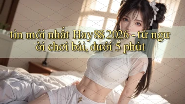 tin mới nhất Hay88 2026   từ người chơi bài, dưới 5 phút