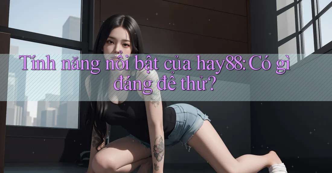 Tính năng nổi bật của hay88: Có gì đáng để thử?