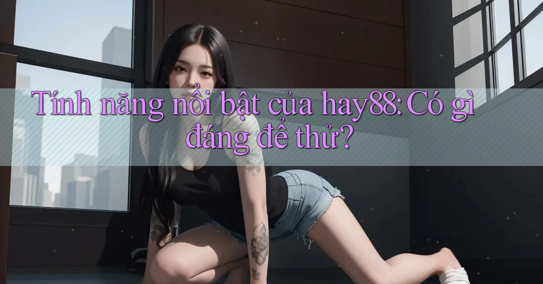 Tính năng nổi bật của hay88: Có gì đáng để thử? Tính năng nổi bật của hay88: Có gì đáng để thử?