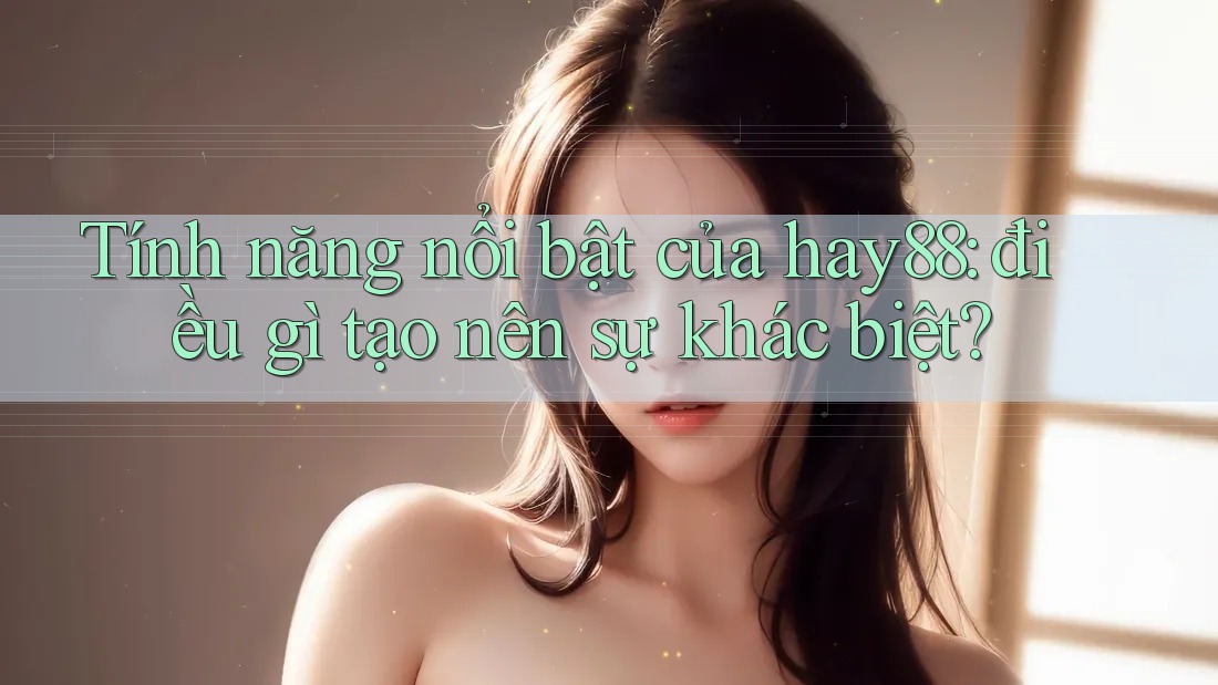 Tính năng nổi bật của hay88: điều gì tạo nên sự khác biệt?