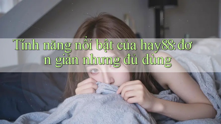 Tính năng nổi bật của hay88: đơn giản nhưng đủ dùng Tính năng nổi bật của hay88: đơn giản nhưng đủ dùng