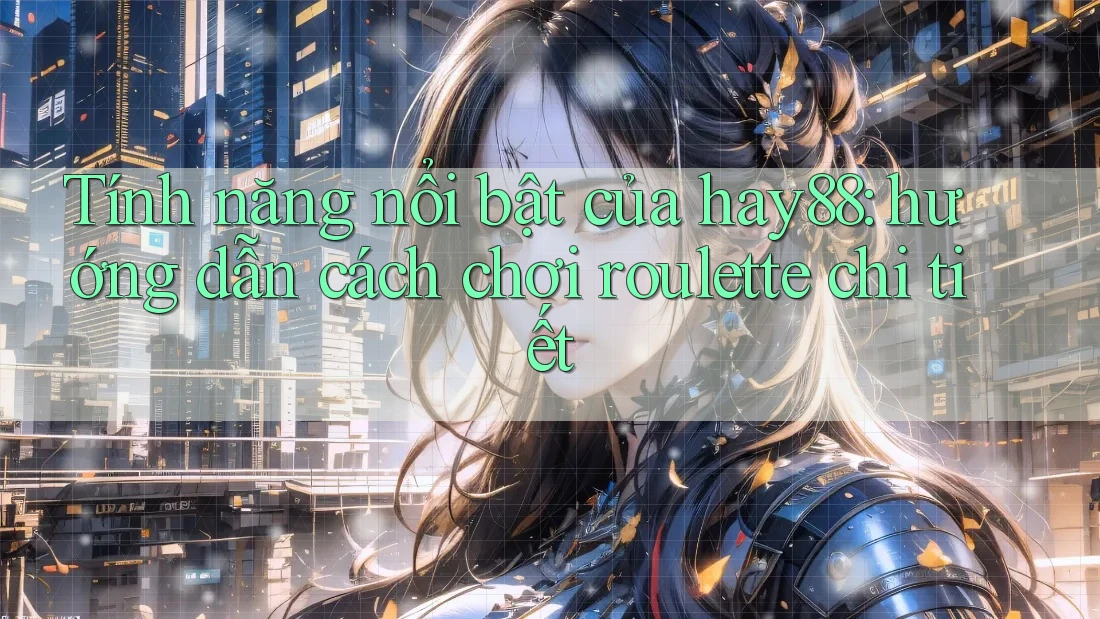 Tính năng nổi bật của hay88: hướng dẫn cách chơi roulette chi tiết Tính năng nổi bật của hay88: hướng dẫn cách chơi roulette chi tiết