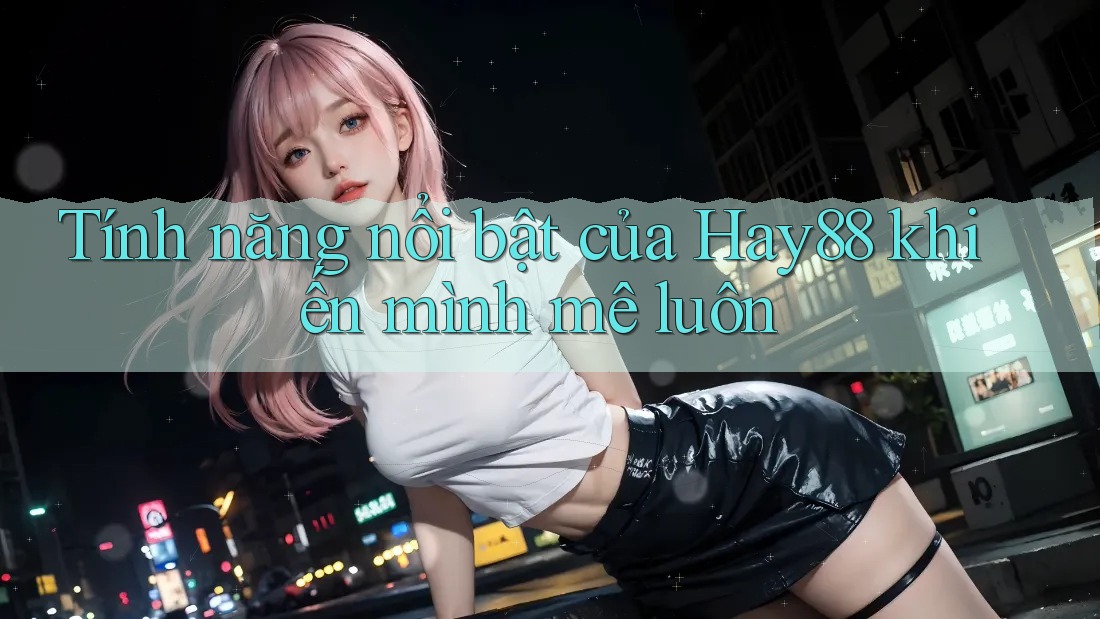 Tính năng nổi bật của Hay88 khiến mình mê luôn