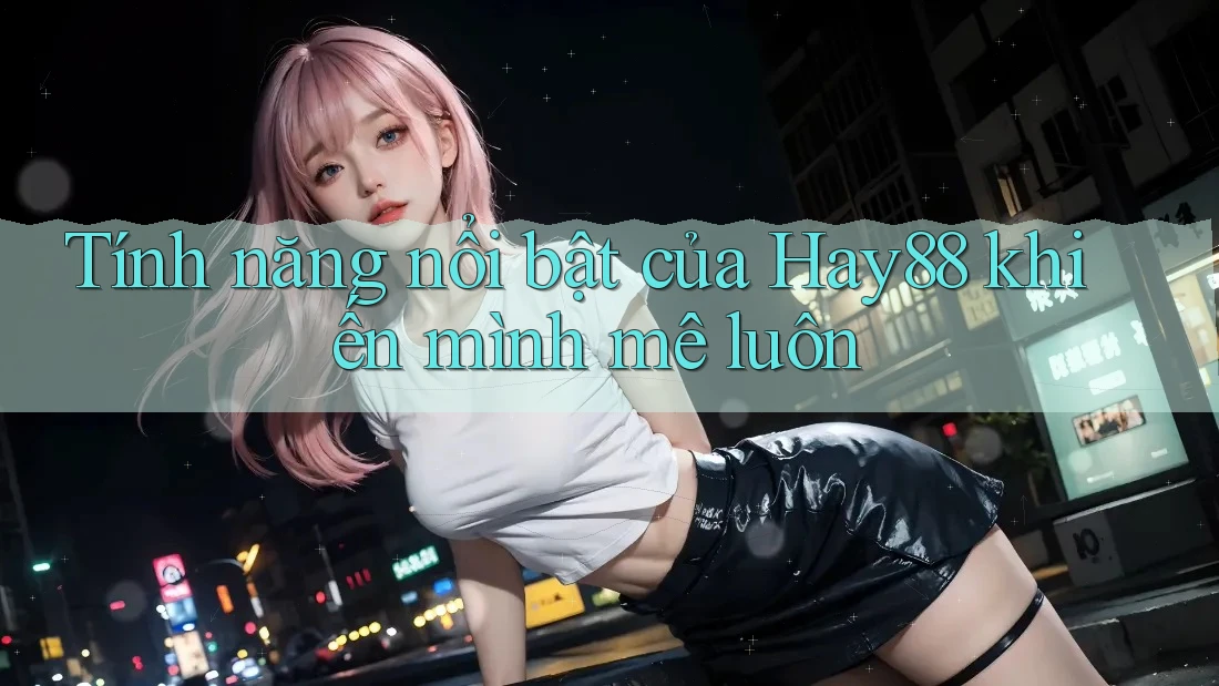 Tính năng nổi bật của Hay88 khiến mình mê luôn