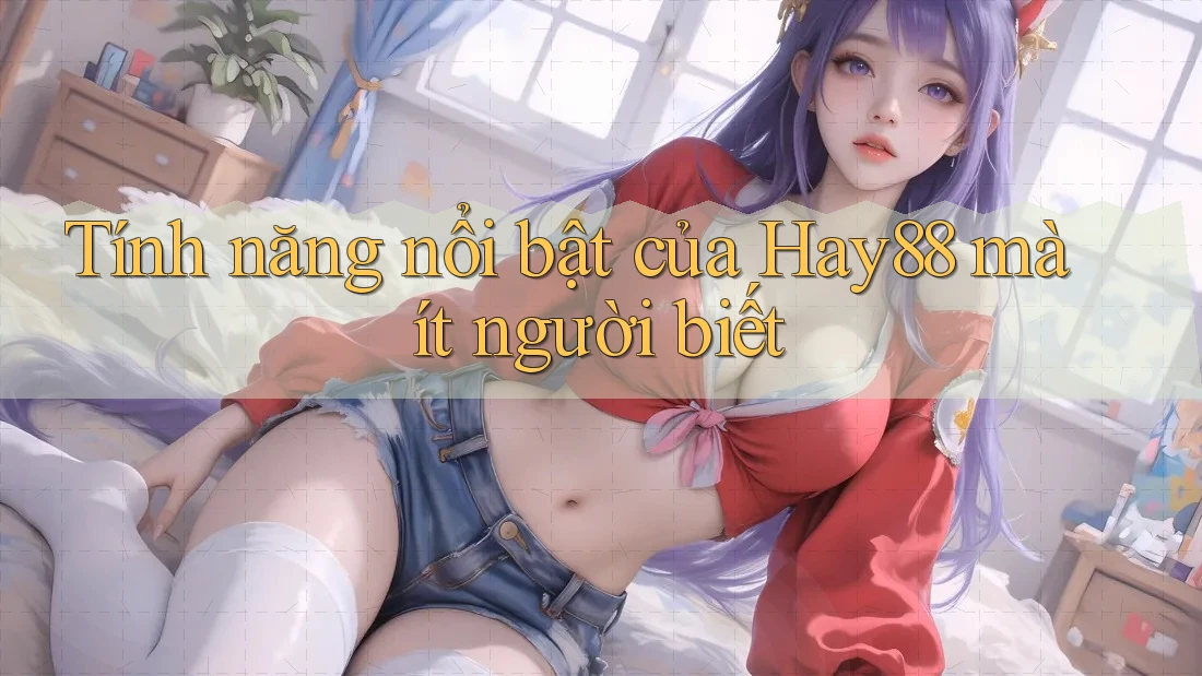 Tính năng nổi bật của Hay88 mà ít người biết