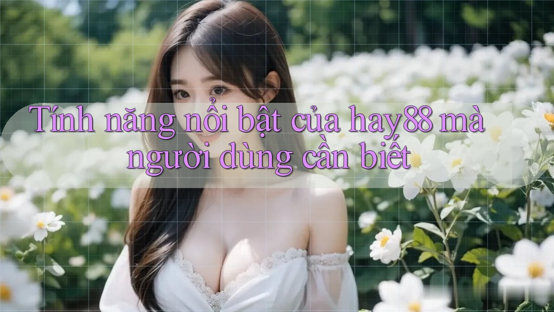 Tính năng nổi bật của hay88 mà người dùng cần biết Tính năng nổi bật của hay88 mà người dùng cần biết