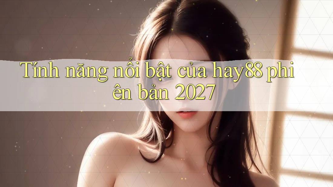 Tính năng nổi bật của hay88 phiên bản 2027