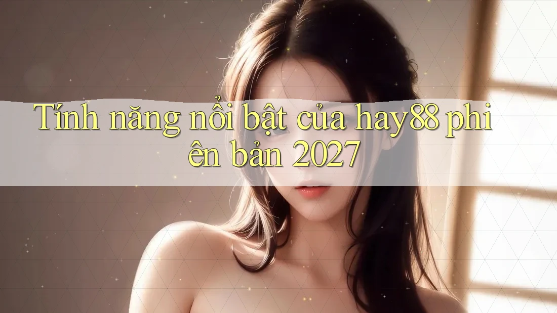Tính năng nổi bật của hay88 phiên bản 2027 Tính năng nổi bật của hay88 phiên bản 2027