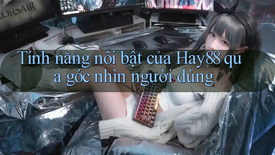 Tính năng nổi bật của Hay88 qua góc nhìn người dùng