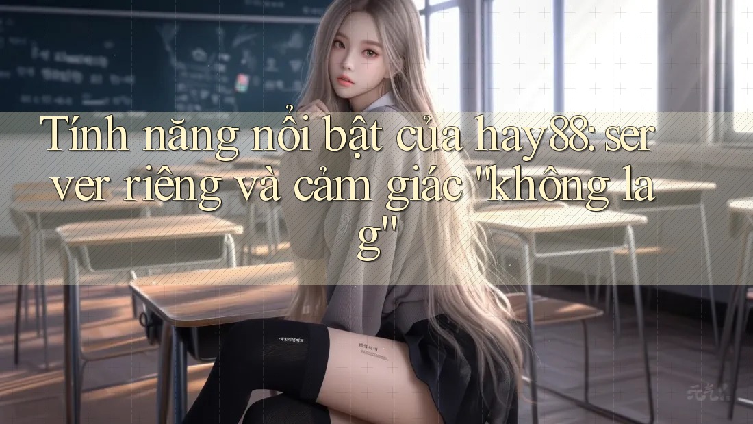 Tính năng nổi bật của hay88: server riêng và cảm giác “không lag” Tính năng nổi bật của hay88: server riêng và cảm giác “không lag”