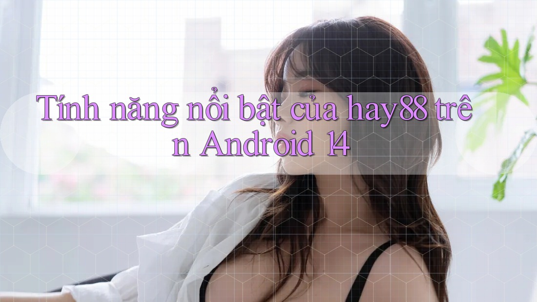 Tính năng nổi bật của hay88 trên Android 14 Tính năng nổi bật của hay88 trên Android 14